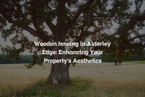 Read more about the article Wooden fencing in Alderley Edge: Enhancing Your Property’s Aesthetics