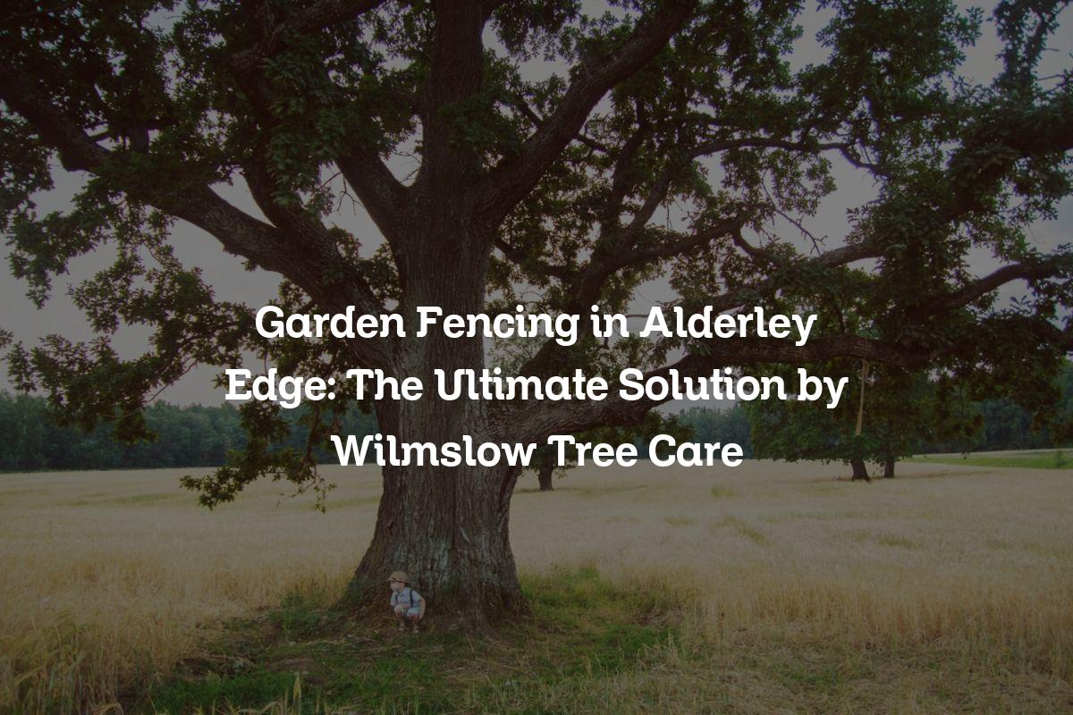 You are currently viewing Garden Fencing in Alderley Edge: The Ultimate Solution by Wilmslow Tree Care